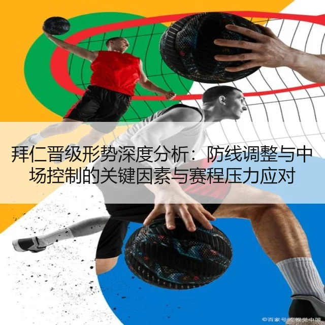 拜仁晋级形势深度分析：防线调整与中场控制的关键因素与赛程压力应对